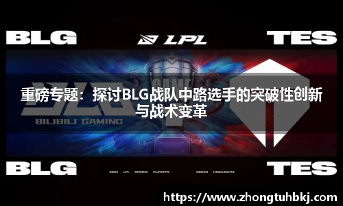 重磅专题：探讨BLG战队中路选手的突破性创新与战术变革