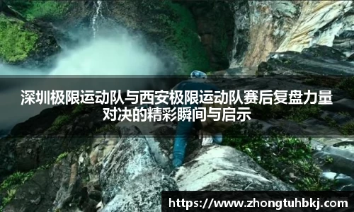 深圳极限运动队与西安极限运动队赛后复盘力量对决的精彩瞬间与启示