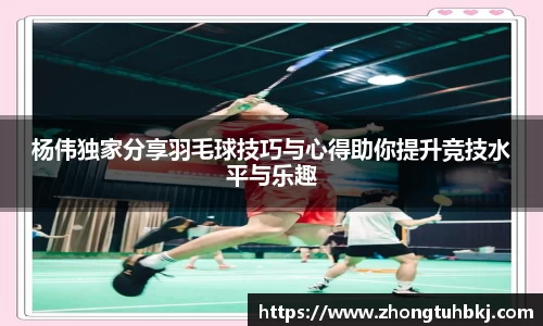 杨伟独家分享羽毛球技巧与心得助你提升竞技水平与乐趣