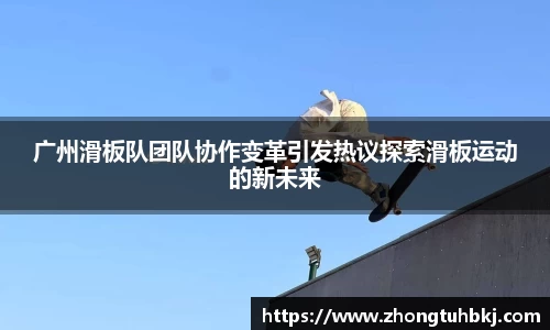 广州滑板队团队协作变革引发热议探索滑板运动的新未来